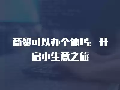 商貿可以辦個體嗎：開啟小生意之旅