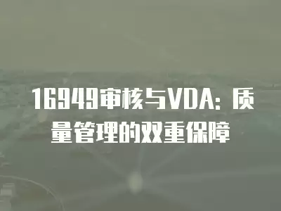 16949審核與VDA: 質(zhì)量管理的雙重保障