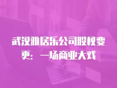 武漢雅居樂公司股權變更：一場商業大戲