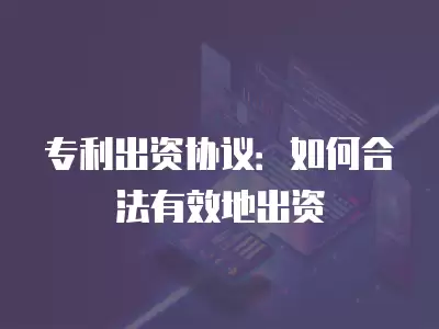 專利出資協(xié)議：如何合法有效地出資