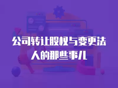 公司轉讓股權與變更法人的那些事兒