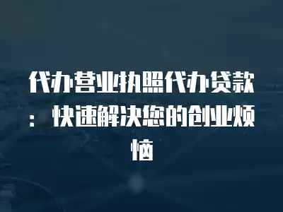 代辦營業(yè)執(zhí)照代辦貸款：快速解決您的創(chuàng)業(yè)煩惱