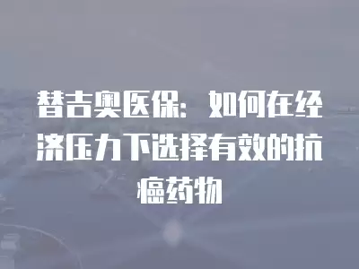 替吉奧醫(yī)保：如何在經(jīng)濟壓力下選擇有效的抗癌藥物