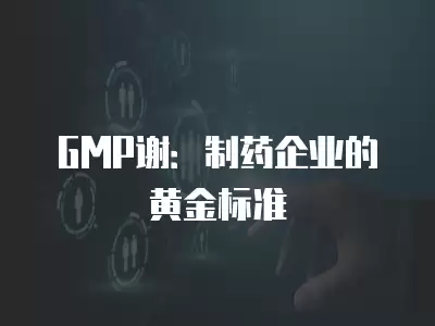 GMP謝：制藥企業(yè)的黃金標(biāo)準(zhǔn)