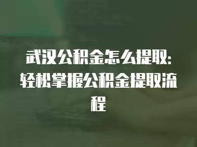 武漢公積金怎么提取：輕松掌握公積金提取流程