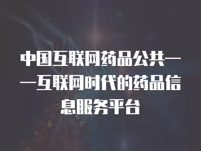 中國(guó)互聯(lián)網(wǎng)藥品公共——互聯(lián)網(wǎng)時(shí)代的藥品信息服務(wù)平臺(tái)