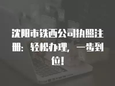 沈陽市鐵西公司執照注冊：輕松辦理，一步到位！