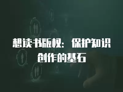 想讀書版權(quán)：保護(hù)知識創(chuàng)作的基石