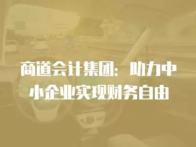 商道會計集團：助力中小企業(yè)實現財務自由