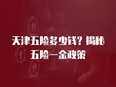 天津五險多少錢？揭秘五險一金政策