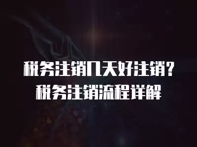 稅務注銷幾天好注銷？稅務注銷流程詳解