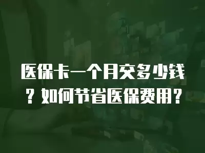 醫保卡一個月交多少錢？如何節省醫保費用？