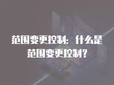 范圍變更控制：什么是范圍變更控制？