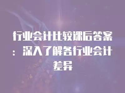 行業會計比較課后答案：深入了解各行業會計差異