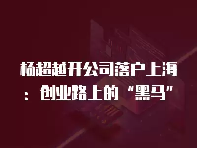 楊超越開公司落戶上海：創業路上的“黑馬”