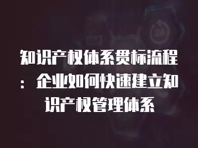 知識產權體系貫標流程：企業如何快速建立知識產權管理體系