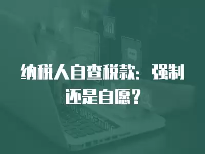 納稅人自查稅款：強(qiáng)制還是自愿？