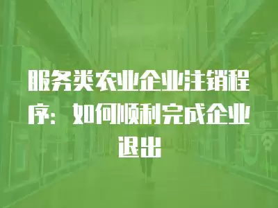 服務類農業企業注銷程序：如何順利完成企業退出