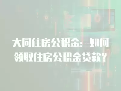 大同住房公積金：如何領取住房公積金貸款？