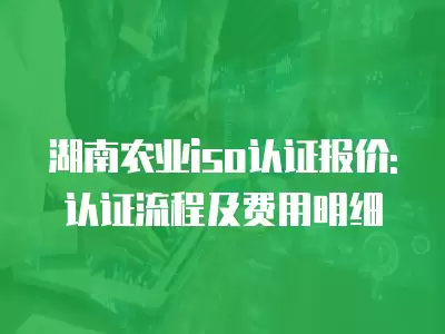 湖南農業iso認證報價: 認證流程及費用明細