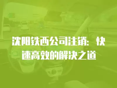 沈陽鐵西公司注銷：快速高效的解決之道