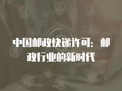 中國郵政快遞許可：郵政行業的新時代