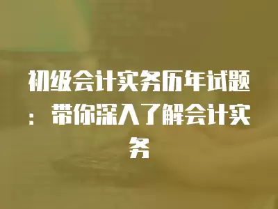 初級會計實務歷年試題：帶你深入了解會計實務