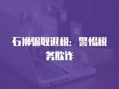 石獅騙取退稅：警惕稅務欺詐