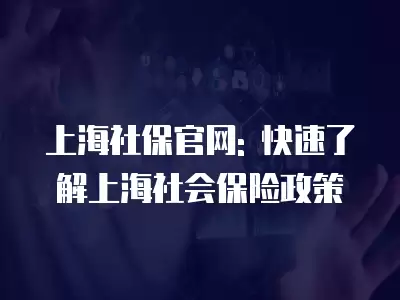 上海社保官網: 快速了解上海社會保險政策