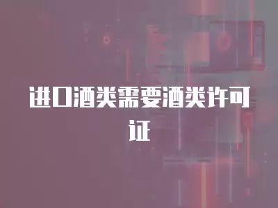 進(jìn)口酒類需要酒類許可證