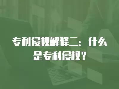 專利侵權解釋二：什么是專利侵權？