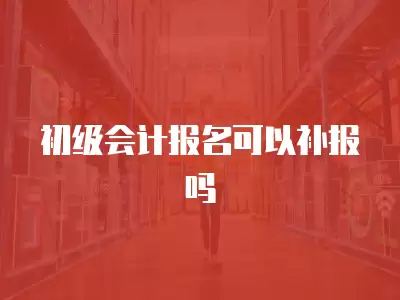 初級會計報名可以補報嗎