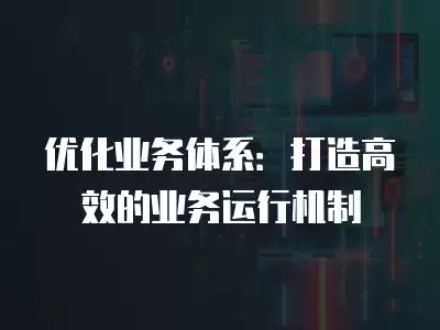 優(yōu)化業(yè)務(wù)體系：打造高效的業(yè)務(wù)運(yùn)行機(jī)制