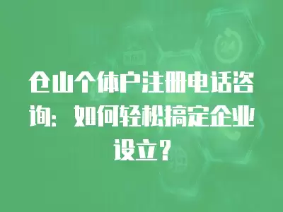 倉山個體戶注冊電話咨詢：如何輕松搞定企業設立？