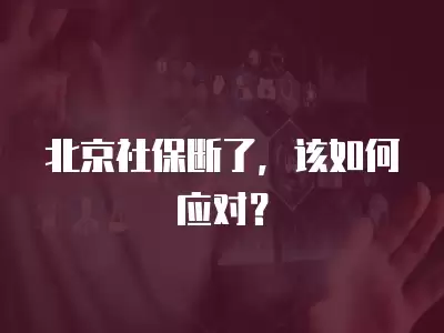 北京社保斷了，該如何應對？