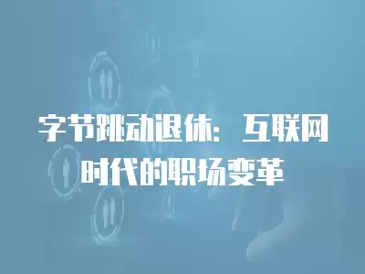 字節(jié)跳動退休：互聯(lián)網(wǎng)時代的職場變革