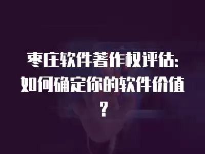 棗莊軟件著作權評估：如何確定你的軟件價值？