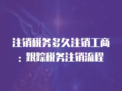 注銷稅務多久注銷工商: 跟蹤稅務注銷流程