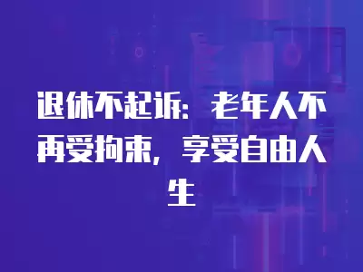 退休不起訴：老年人不再受拘束，享受自由人生