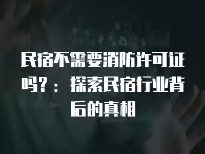 民宿不需要消防許可證嗎？：探索民宿行業背后的真相