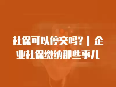 社保可以停交嗎？| 企業社保繳納那些事兒