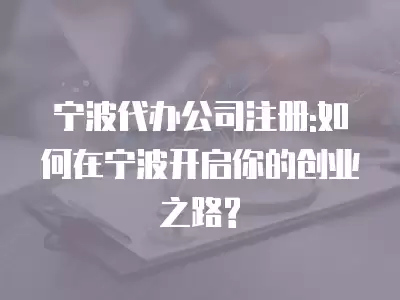 寧波代辦公司注冊:如何在寧波開啟你的創業之路?