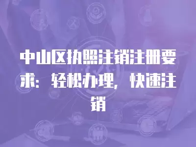 中山區(qū)執(zhí)照注銷注冊(cè)要求：輕松辦理，快速注銷