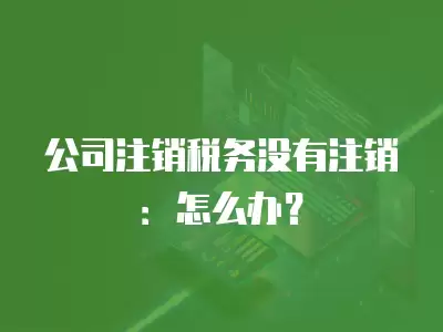 公司注銷稅務沒有注銷：怎么辦？