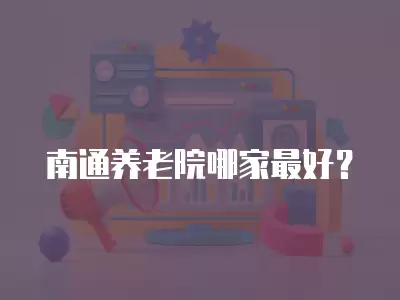 南通養(yǎng)老院哪家最好？