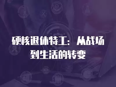 硬核退休特工：從戰場到生活的轉變