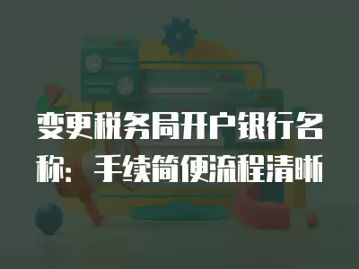 變更稅務(wù)局開戶銀行名稱：手續(xù)簡(jiǎn)便流程清晰