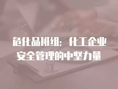 危化品班組：化工企業安全管理的中堅力量