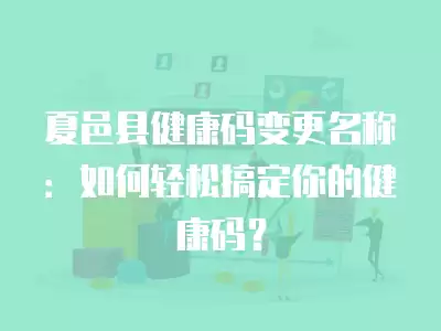 夏邑縣健康碼變更名稱：如何輕松搞定你的健康碼？