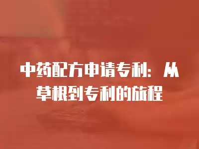 中藥配方申請專利：從草根到專利的旅程